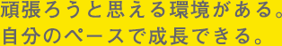 頑張ろうと思える環境がある。自分なりに頑張れる。