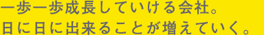一歩一歩成長していける会社。日に日にできることが増えていく。