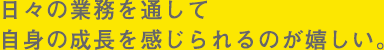 日々の業務を通して自身の成長を感じられるのが嬉しい。