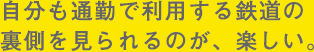 自分も通勤で利用する鉄道の裏側を見られるのが楽しい。