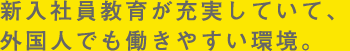 新入社員教育が充実していて、外国人でも働きやすい環境。