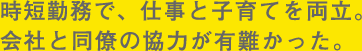 時短勤務で、仕事と子育てを両立。会社と同僚の協力が有難かった。