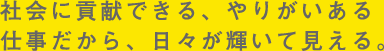 社会に貢献できる、やりがいある仕事だから、日々が輝いて見える。